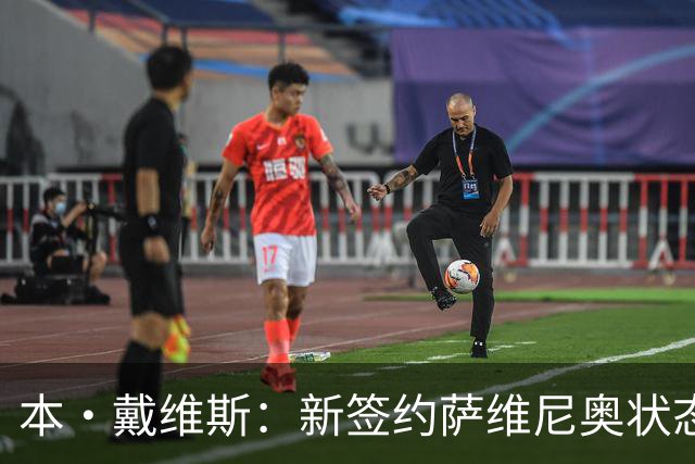 本·戴维斯：新签约萨维尼奥状态佳展现实力 与德泽尔比共事令人愉快