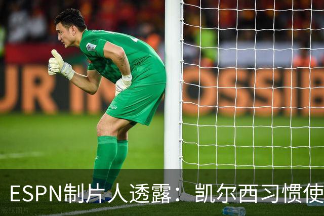 ESPN制片人透露：凯尔西习惯使用“我们”有意被纠正